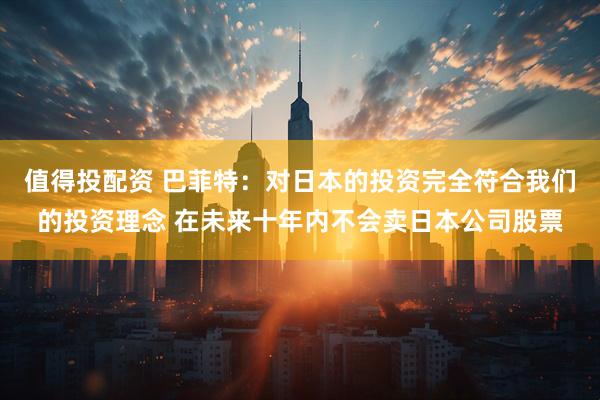 值得投配资 巴菲特：对日本的投资完全符合我们的投资理念 在未来十年内不会卖日本公司股票