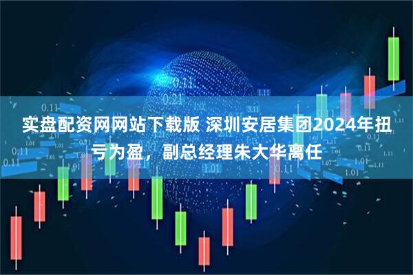 实盘配资网网站下载版 深圳安居集团2024年扭亏为盈，副总经理朱大华离任